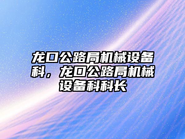 龍口公路局機械設備科，龍口公路局機械設備科科長