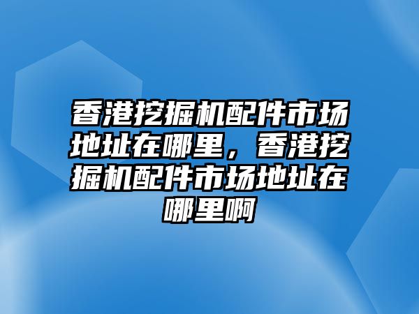 香港挖掘機(jī)配件市場地址在哪里，香港挖掘機(jī)配件市場地址在哪里啊