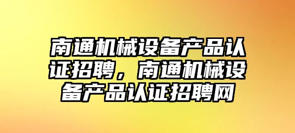 南通機械設(shè)備產(chǎn)品認(rèn)證招聘，南通機械設(shè)備產(chǎn)品認(rèn)證招聘網(wǎng)