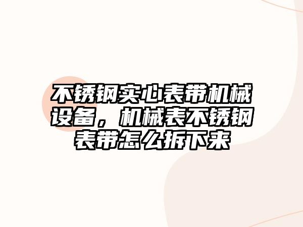 不銹鋼實(shí)心表帶機(jī)械設(shè)備，機(jī)械表不銹鋼表帶怎么拆下來