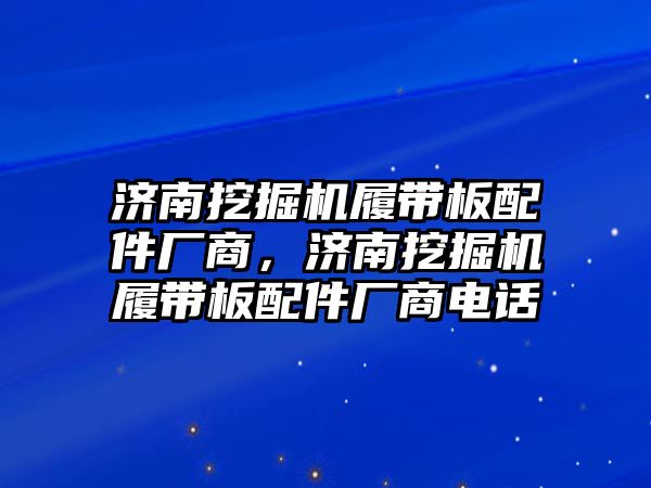 濟南挖掘機履帶板配件廠商，濟南挖掘機履帶板配件廠商電話