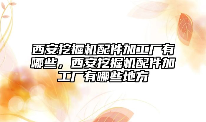 西安挖掘機(jī)配件加工廠有哪些，西安挖掘機(jī)配件加工廠有哪些地方