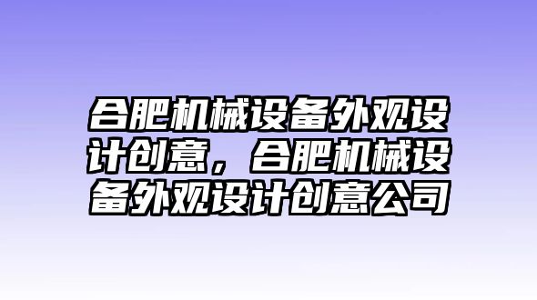 合肥機(jī)械設(shè)備外觀設(shè)計(jì)創(chuàng)意，合肥機(jī)械設(shè)備外觀設(shè)計(jì)創(chuàng)意公司