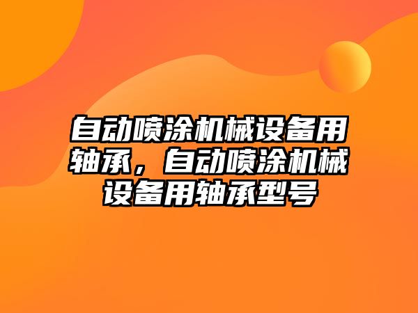 自動噴涂機械設備用軸承，自動噴涂機械設備用軸承型號