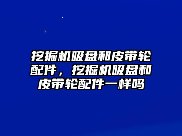 挖掘機(jī)吸盤和皮帶輪配件，挖掘機(jī)吸盤和皮帶輪配件一樣嗎