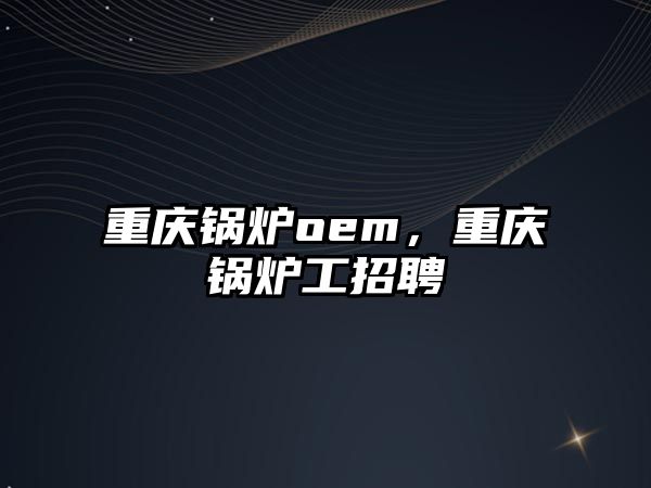 重慶鍋爐oem，重慶鍋爐工招聘