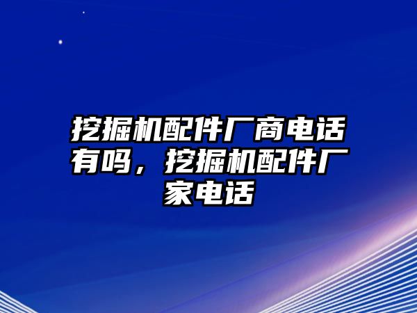 挖掘機(jī)配件廠商電話有嗎，挖掘機(jī)配件廠家電話