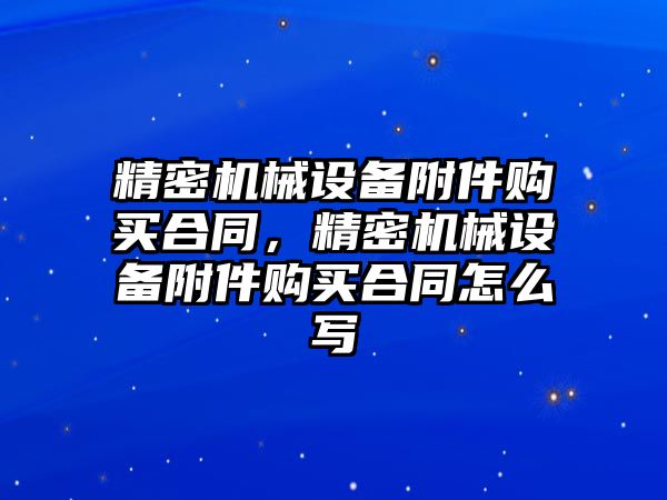 精密機械設(shè)備附件購買合同，精密機械設(shè)備附件購買合同怎么寫