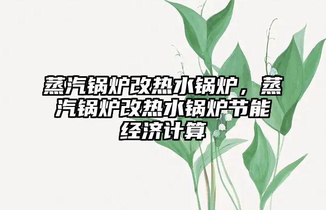 蒸汽鍋爐改熱水鍋爐，蒸汽鍋爐改熱水鍋爐節(jié)能經(jīng)濟計算