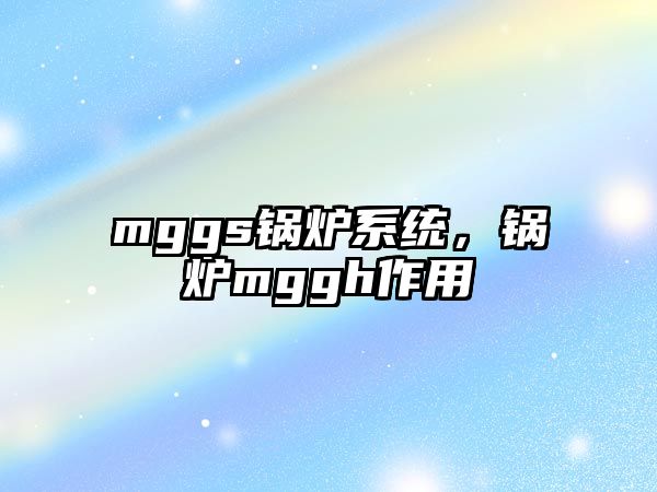 mggs鍋爐系統(tǒng)，鍋爐mggh作用