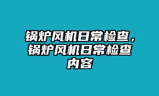 鍋爐風機日常檢查，鍋爐風機日常檢查內(nèi)容