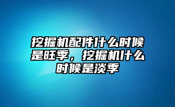 挖掘機配件什么時候是旺季，挖掘機什么時候是淡季