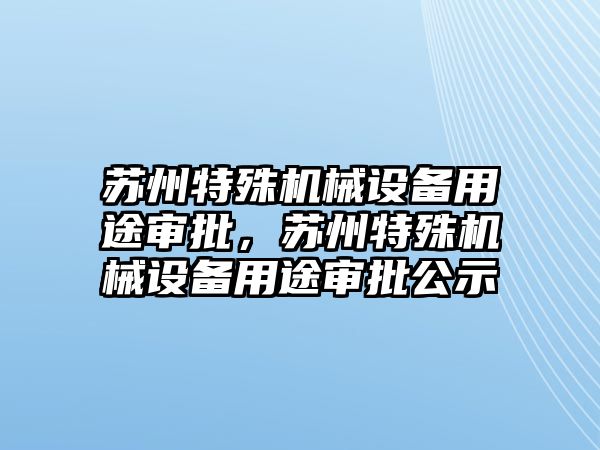 蘇州特殊機(jī)械設(shè)備用途審批，蘇州特殊機(jī)械設(shè)備用途審批公示