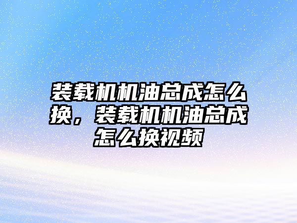 裝載機機油總成怎么換，裝載機機油總成怎么換視頻