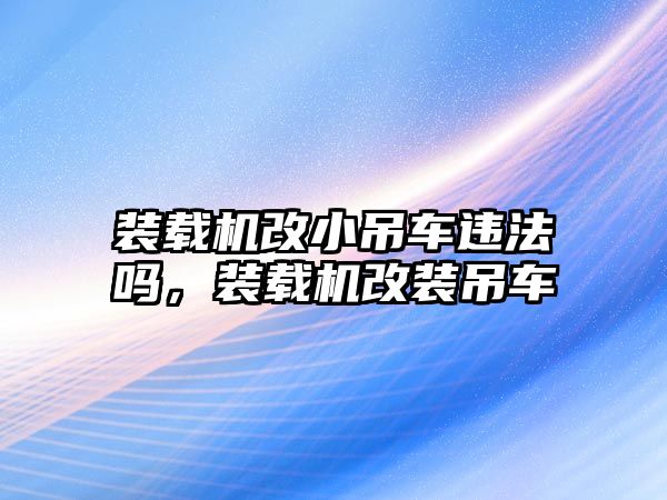 裝載機改小吊車違法嗎，裝載機改裝吊車