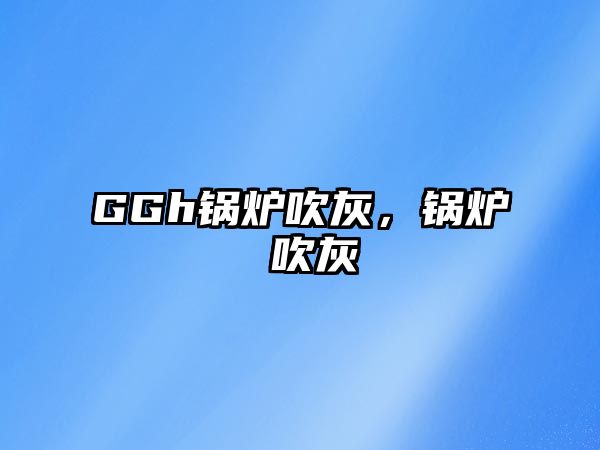 GGh鍋爐吹灰，鍋爐 吹灰