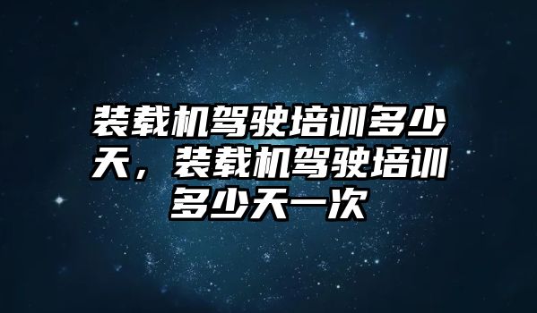 裝載機(jī)駕駛培訓(xùn)多少天，裝載機(jī)駕駛培訓(xùn)多少天一次