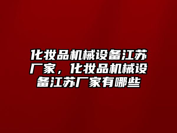 化妝品機(jī)械設(shè)備江蘇廠家，化妝品機(jī)械設(shè)備江蘇廠家有哪些