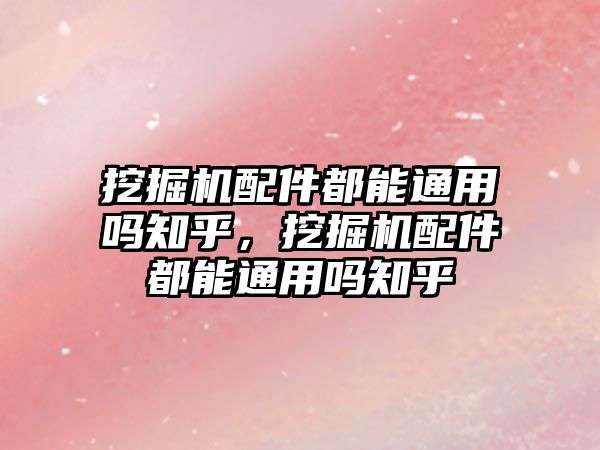 挖掘機(jī)配件都能通用嗎知乎，挖掘機(jī)配件都能通用嗎知乎