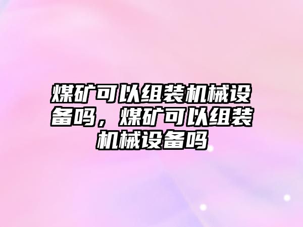 煤礦可以組裝機械設備嗎，煤礦可以組裝機械設備嗎