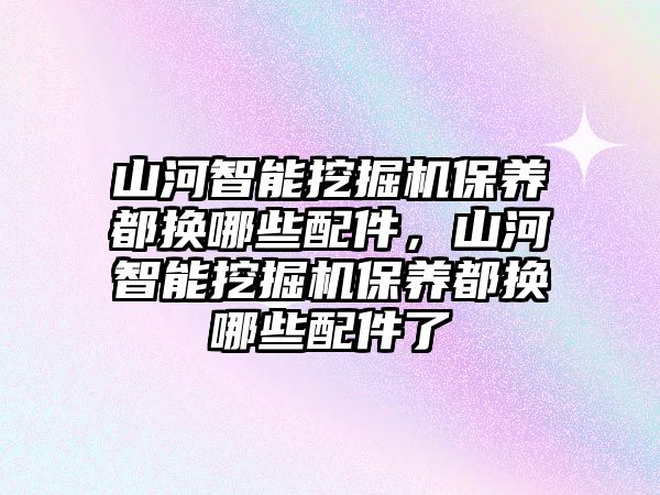 山河智能挖掘機(jī)保養(yǎng)都換哪些配件，山河智能挖掘機(jī)保養(yǎng)都換哪些配件了