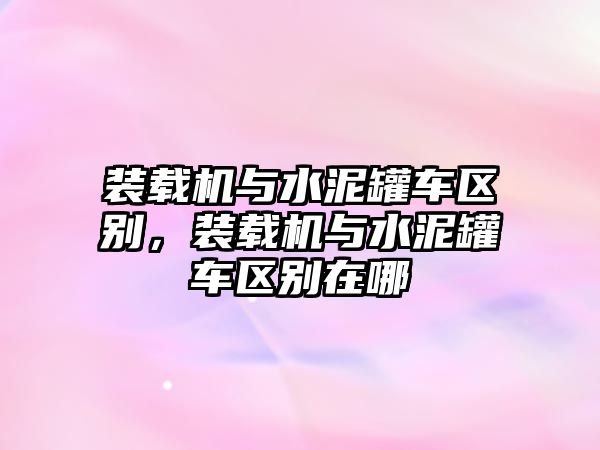 裝載機與水泥罐車區(qū)別，裝載機與水泥罐車區(qū)別在哪