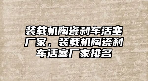 裝載機(jī)陶瓷剎車活塞廠家，裝載機(jī)陶瓷剎車活塞廠家排名