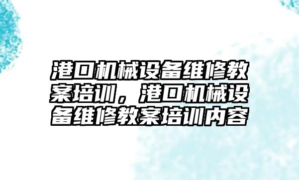 港口機械設備維修教案培訓，港口機械設備維修教案培訓內(nèi)容