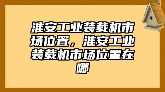 淮安工業(yè)裝載機(jī)市場(chǎng)位置，淮安工業(yè)裝載機(jī)市場(chǎng)位置在哪