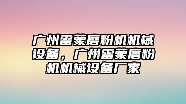 廣州雷蒙磨粉機(jī)機(jī)械設(shè)備，廣州雷蒙磨粉機(jī)機(jī)械設(shè)備廠(chǎng)家