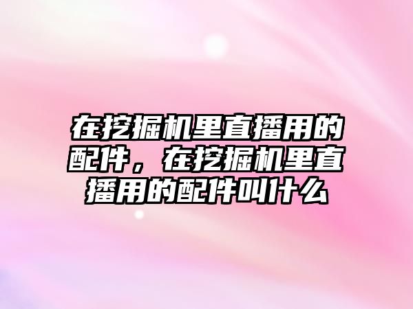 在挖掘機(jī)里直播用的配件，在挖掘機(jī)里直播用的配件叫什么