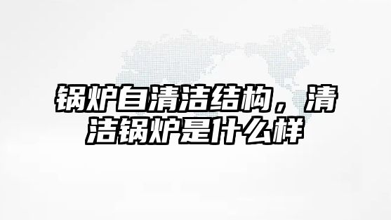 鍋爐自清潔結(jié)構(gòu)，清潔鍋爐是什么樣