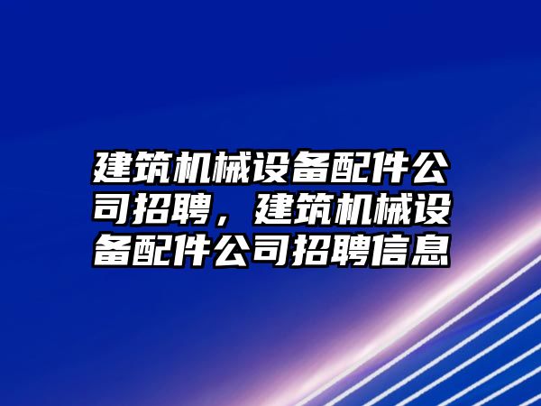 建筑機械設(shè)備配件公司招聘，建筑機械設(shè)備配件公司招聘信息