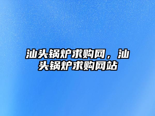 汕頭鍋爐求購網，汕頭鍋爐求購網站