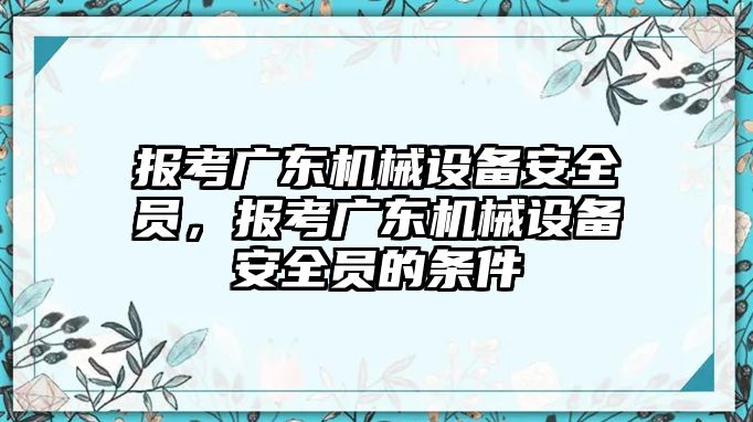 報考廣東機(jī)械設(shè)備安全員，報考廣東機(jī)械設(shè)備安全員的條件