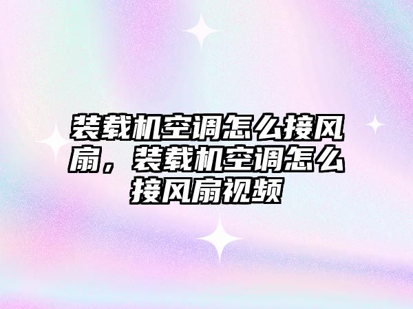 裝載機空調怎么接風扇，裝載機空調怎么接風扇視頻