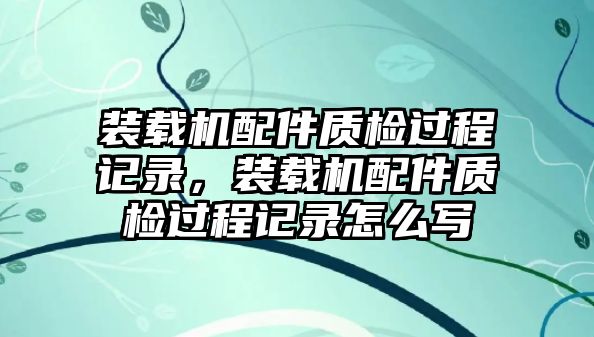 裝載機(jī)配件質(zhì)檢過程記錄，裝載機(jī)配件質(zhì)檢過程記錄怎么寫