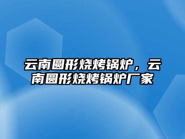 云南圓形燒烤鍋爐，云南圓形燒烤鍋爐廠家