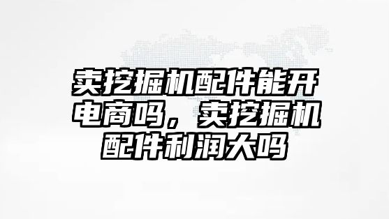 賣挖掘機配件能開電商嗎，賣挖掘機配件利潤大嗎