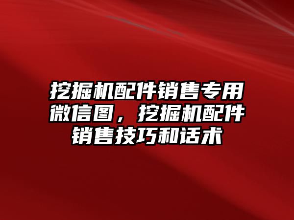 挖掘機配件銷售專用微信圖，挖掘機配件銷售技巧和話術(shù)