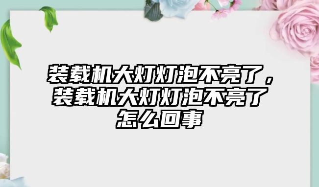 裝載機(jī)大燈燈泡不亮了，裝載機(jī)大燈燈泡不亮了怎么回事