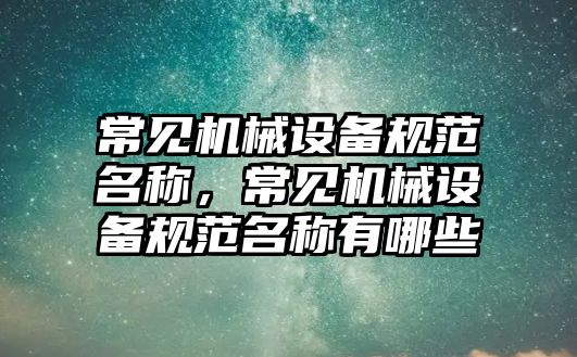 常見機械設(shè)備規(guī)范名稱，常見機械設(shè)備規(guī)范名稱有哪些