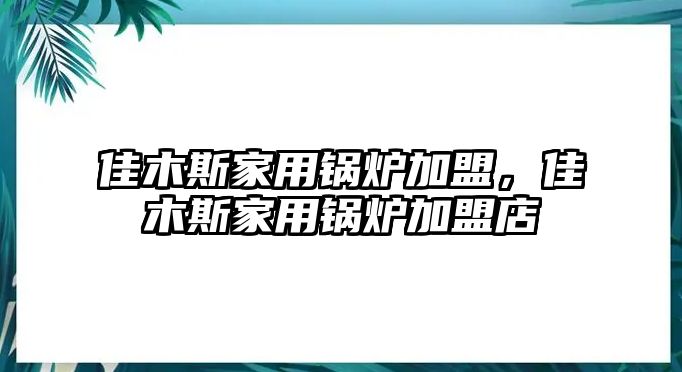 佳木斯家用鍋爐加盟，佳木斯家用鍋爐加盟店