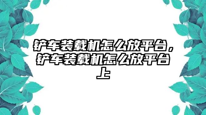 鏟車裝載機(jī)怎么放平臺(tái)，鏟車裝載機(jī)怎么放平臺(tái)上