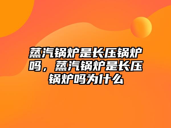 蒸汽鍋爐是長壓鍋爐嗎，蒸汽鍋爐是長壓鍋爐嗎為什么