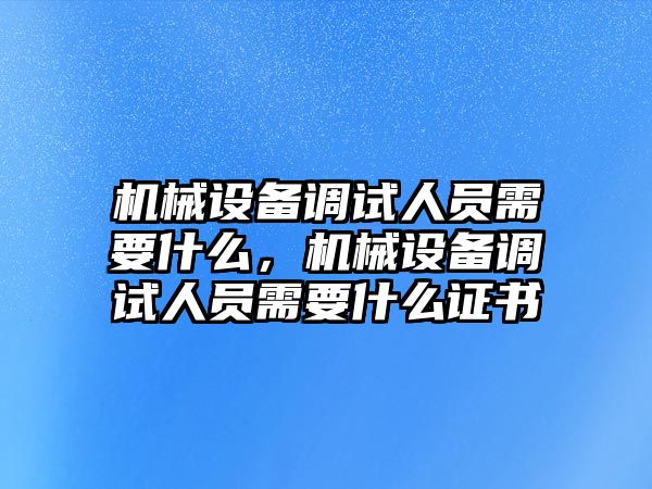 機(jī)械設(shè)備調(diào)試人員需要什么，機(jī)械設(shè)備調(diào)試人員需要什么證書