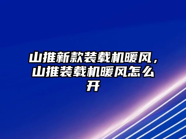 山推新款裝載機暖風(fēng)，山推裝載機暖風(fēng)怎么開