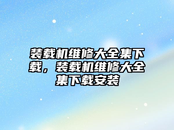 裝載機維修大全集下載，裝載機維修大全集下載安裝