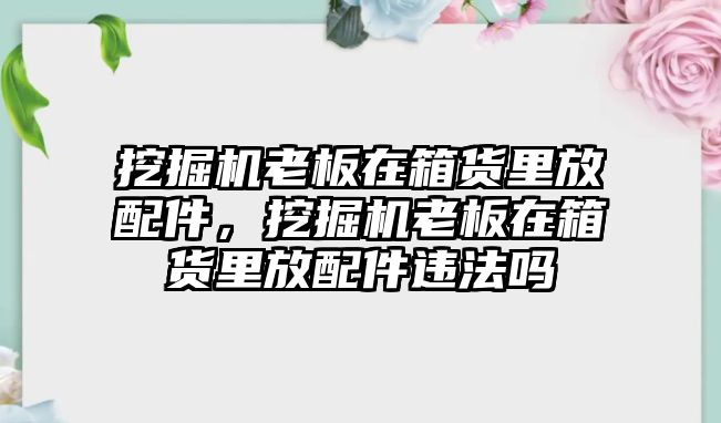 挖掘機(jī)老板在箱貨里放配件，挖掘機(jī)老板在箱貨里放配件違法嗎