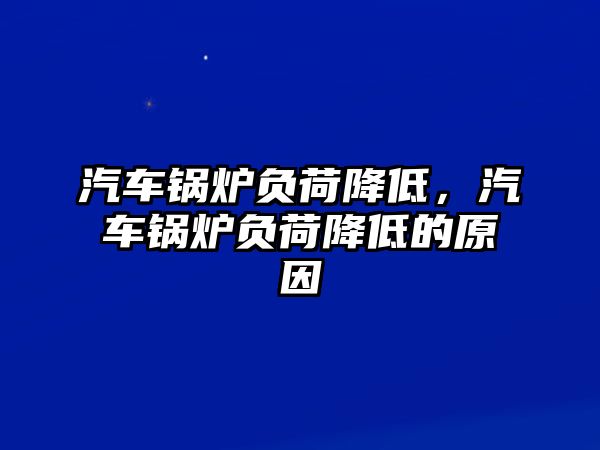 汽車(chē)鍋爐負(fù)荷降低，汽車(chē)鍋爐負(fù)荷降低的原因